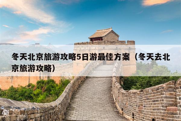 冬天北京旅游攻略5日游最佳方案（冬天去北京旅游攻略）