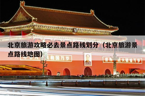 北京旅游攻略必去景点路线划分（北京旅游景点路线地图）