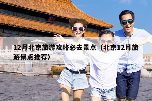 12月北京旅游攻略必去景点（北京12月旅游景点推荐）