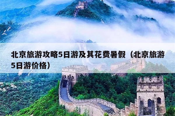北京旅游攻略5日游及其花费暑假（北京旅游5日游价格）