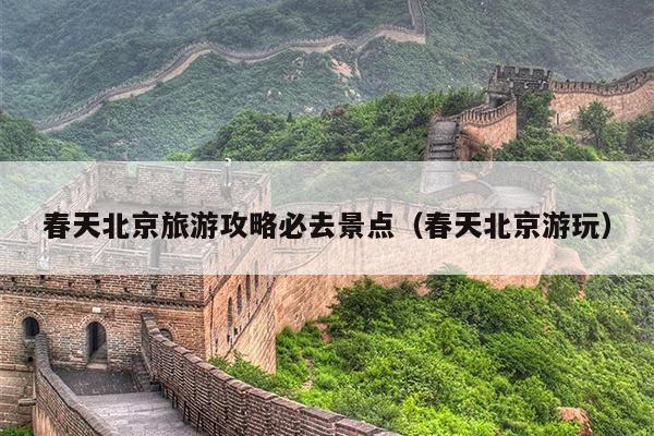 春天北京旅游攻略必去景点（春天北京游玩）