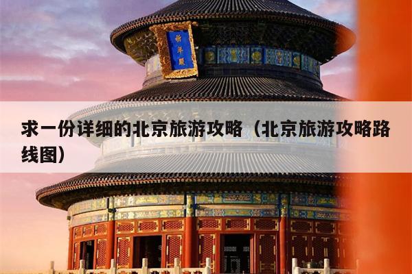 求一份详细的北京旅游攻略（北京旅游攻略路线图）