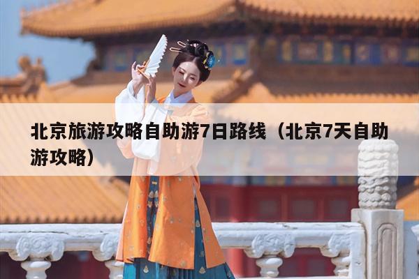 北京旅游攻略自助游7日路线（北京7天自助游攻略）
