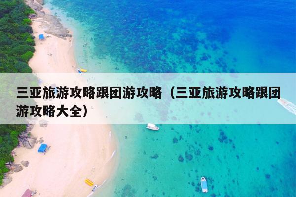 三亚旅游攻略跟团游攻略（三亚旅游攻略跟团游攻略大全）