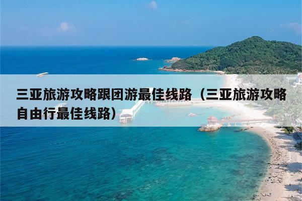 三亚旅游攻略跟团游最佳线路（三亚旅游攻略自由行最佳线路）