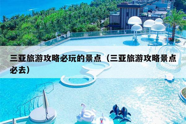 三亚旅游攻略必玩的景点（三亚旅游攻略景点必去）