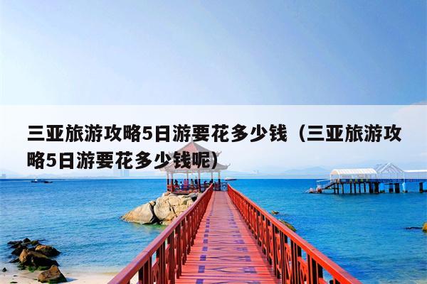 三亚旅游攻略5日游要花多少钱（三亚旅游攻略5日游要花多少钱呢）