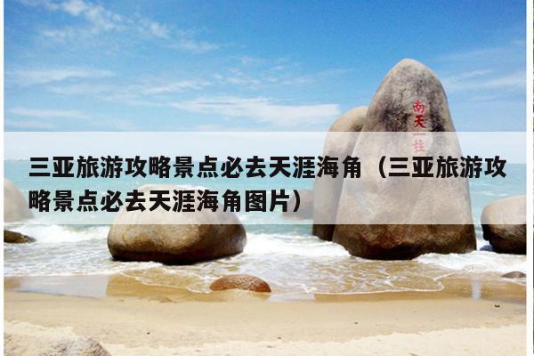 三亚旅游攻略景点必去天涯海角（三亚旅游攻略景点必去天涯海角图片）