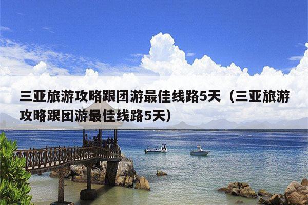 三亚旅游攻略跟团游最佳线路5天（三亚旅游攻略跟团游最佳线路5天）