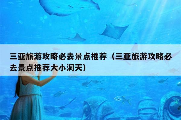 三亚旅游攻略必去景点推荐（三亚旅游攻略必去景点推荐大小洞天）