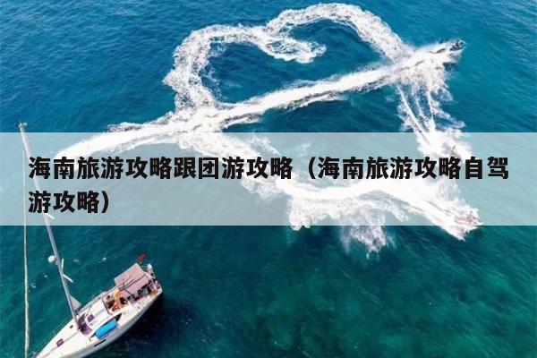 海南旅游攻略跟团游攻略（海南旅游攻略自驾游攻略）