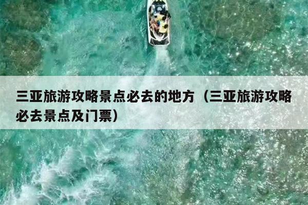 三亚旅游攻略景点必去的地方（三亚旅游攻略必去景点及门票）