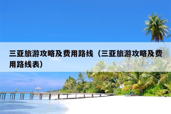 三亚旅游攻略及费用路线（三亚旅游攻略及费用路线表）