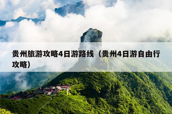贵州旅游攻略4日游路线（贵州4日游自由行攻略）