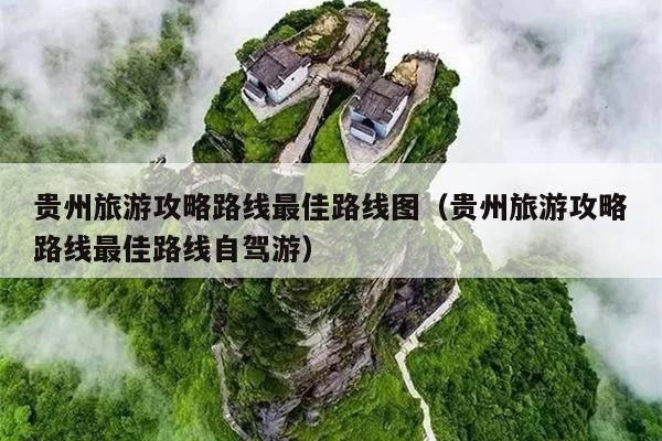贵州旅游攻略路线最佳路线图（贵州旅游攻略路线最佳路线自驾游）
