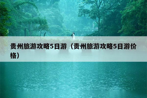 贵州旅游攻略5日游（贵州旅游攻略5日游价格）
