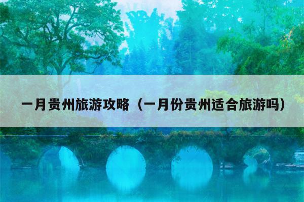 一月贵州旅游攻略（一月份贵州适合旅游吗）