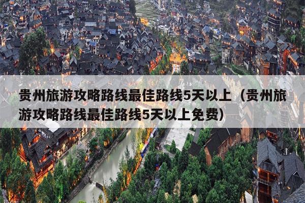 贵州旅游攻略路线最佳路线5天以上（贵州旅游攻略路线最佳路线5天以上免费）