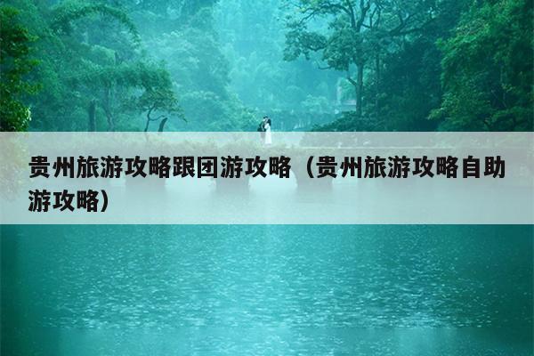 贵州旅游攻略跟团游攻略（贵州旅游攻略自助游攻略）