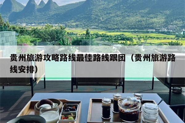 贵州旅游攻略路线最佳路线跟团（贵州旅游路线安排）