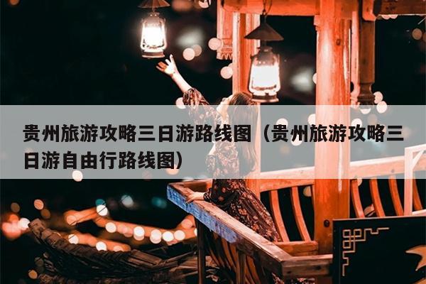 贵州旅游攻略三日游路线图（贵州旅游攻略三日游自由行路线图）