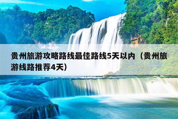 贵州旅游攻略路线最佳路线5天以内（贵州旅游线路推荐4天）