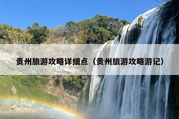 贵州旅游攻略详细点（贵州旅游攻略游记）