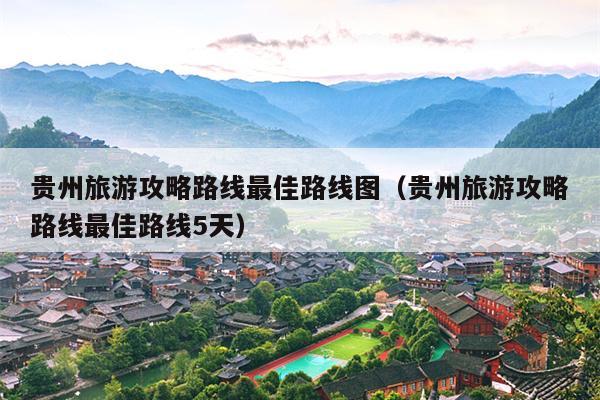 贵州旅游攻略路线最佳路线图（贵州旅游攻略路线最佳路线5天）