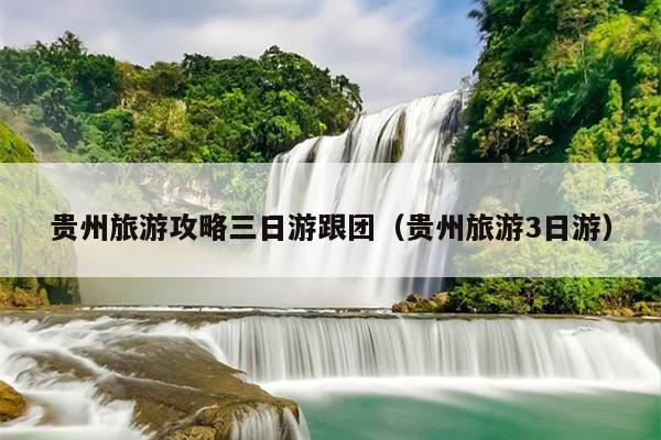贵州旅游攻略三日游跟团（贵州旅游3日游）