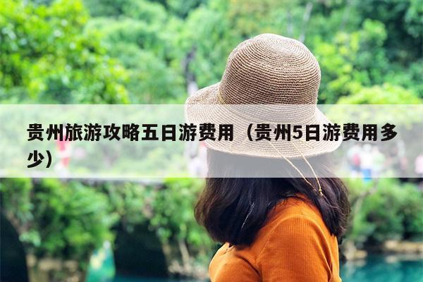 贵州旅游攻略五日游费用（贵州5日游费用多少）