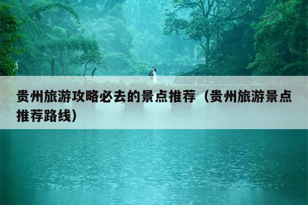 贵州旅游攻略必去的景点推荐（贵州旅游景点推荐路线）