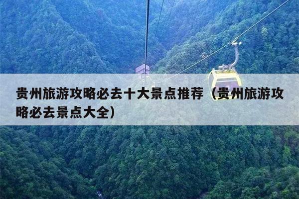 贵州旅游攻略必去十大景点推荐（贵州旅游攻略必去景点大全）