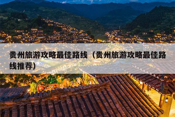 贵州旅游攻略最佳路线（贵州旅游攻略最佳路线推荐）