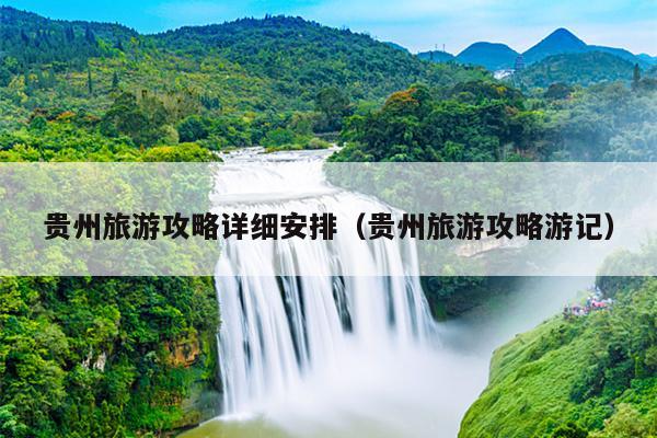 贵州旅游攻略详细安排（贵州旅游攻略游记）