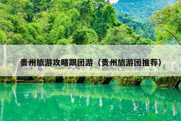 贵州旅游攻略跟团游（贵州旅游团推荐）