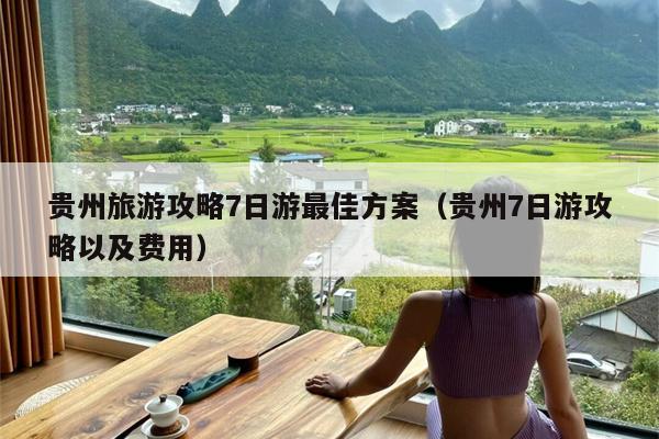 贵州旅游攻略7日游最佳方案（贵州7日游攻略以及费用）