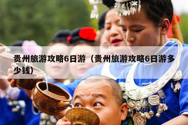 贵州旅游攻略6日游（贵州旅游攻略6日游多少钱）
