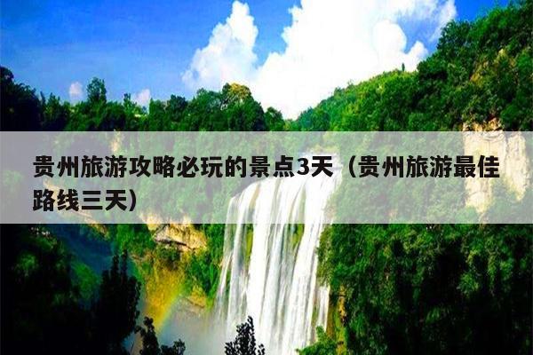 贵州旅游攻略必玩的景点3天（贵州旅游最佳路线三天）
