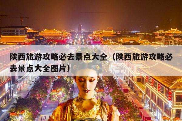 陕西旅游攻略必去景点大全（陕西旅游攻略必去景点大全图片）