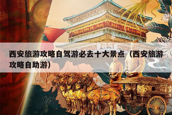 西安旅游攻略自驾游必去十大景点（西安旅游攻略自助游）