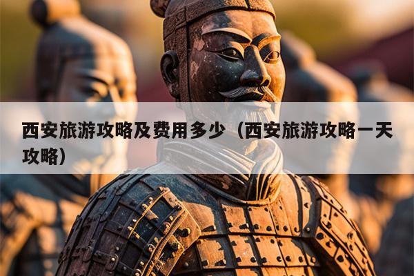 西安旅游攻略及费用多少（西安旅游攻略一天攻略）