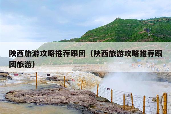 陕西旅游攻略推荐跟团（陕西旅游攻略推荐跟团旅游）