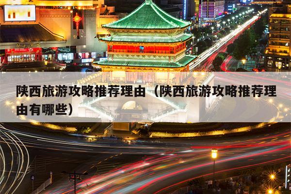 陕西旅游攻略推荐理由（陕西旅游攻略推荐理由有哪些）