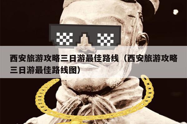 西安旅游攻略三日游最佳路线（西安旅游攻略三日游最佳路线图）