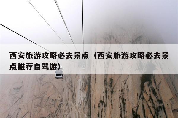 西安旅游攻略必去景点（西安旅游攻略必去景点推荐自驾游）