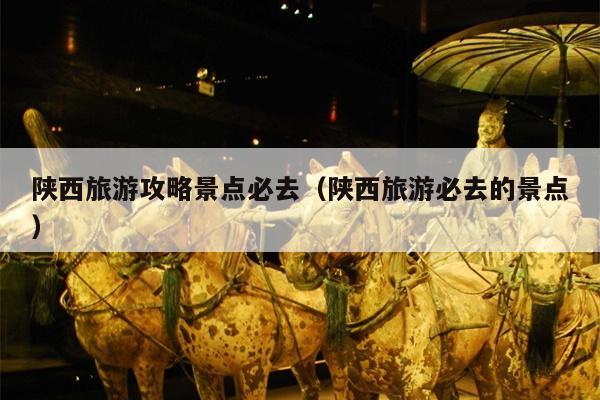 陕西旅游攻略景点必去（陕西旅游必去的景点）