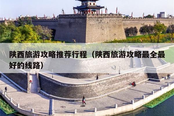陕西旅游攻略推荐行程（陕西旅游攻略最全最好的线路）