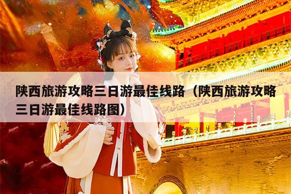 陕西旅游攻略三日游最佳线路（陕西旅游攻略三日游最佳线路图）