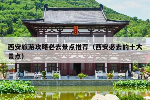西安旅游攻略必去景点推荐（西安必去的十大景点）