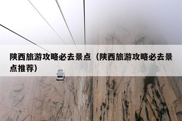 陕西旅游攻略必去景点（陕西旅游攻略必去景点推荐）